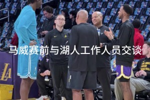 还有想法？马威赛前与湖人工作人员交谈